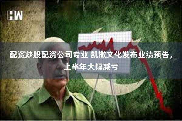 配资炒股配资公司专业 凯撒文化发布业绩预告，上半年大幅减亏