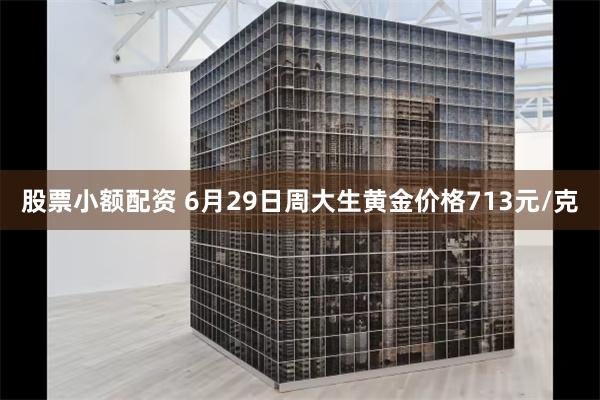 股票小额配资 6月29日周大生黄金价格713元/克