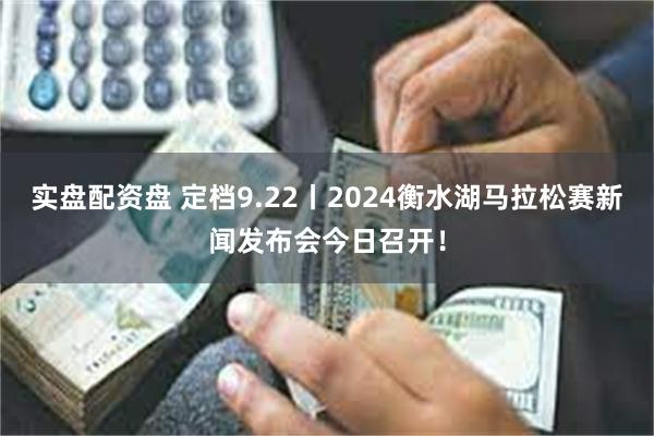 实盘配资盘 定档9.22丨2024衡水湖马拉松赛新闻发布会今日召开！