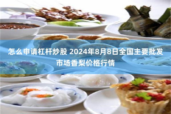怎么申请杠杆炒股 2024年8月8日全国主要批发市场香梨价格行情