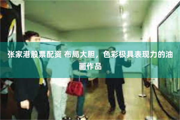 张家港股票配资 布局大胆，色彩极具表现力的油画作品