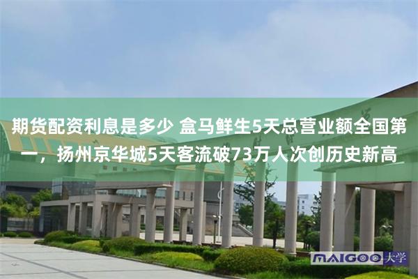 期货配资利息是多少 盒马鲜生5天总营业额全国第一，扬州京华城5天客流破73万人次创历史新高