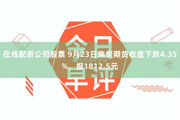 在线配资公司股票 9月23日焦炭期货收盘下跌4.35%，报1812.5元
