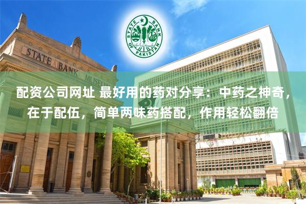 配资公司网址 最好用的药对分享：中药之神奇，在于配伍，简单两味药搭配，作用轻松翻倍