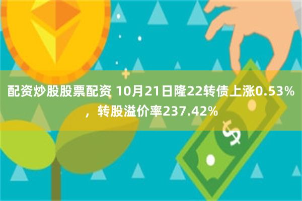 配资炒股股票配资 10月21日隆22转债上涨0.53%，转股溢价率237.42%