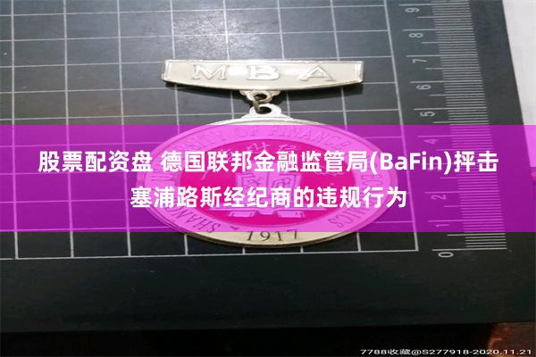 股票配资盘 德国联邦金融监管局(BaFin)抨击塞浦路斯经纪商的违规行为