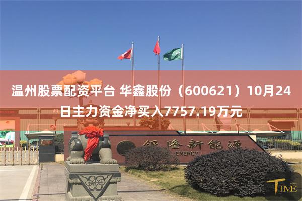 温州股票配资平台 华鑫股份（600621）10月24日主力资金净买入7757.19万元