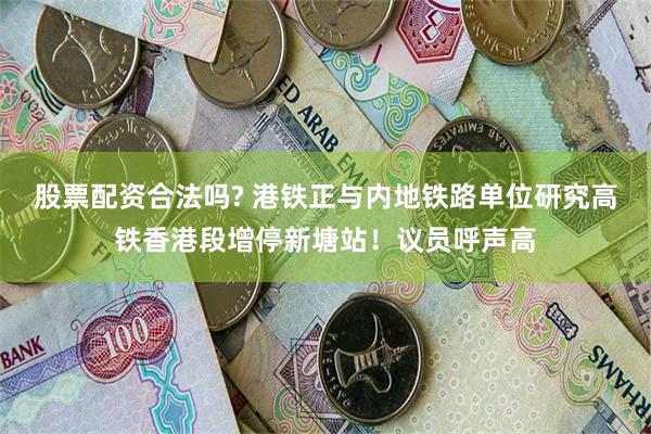 股票配资合法吗? 港铁正与内地铁路单位研究高铁香港段增停新塘站！议员呼声高