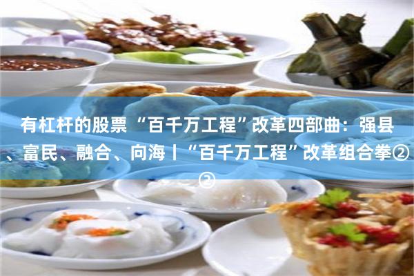 有杠杆的股票 “百千万工程”改革四部曲：强县、富民、融合、向海丨“百千万工程”改革组合拳②