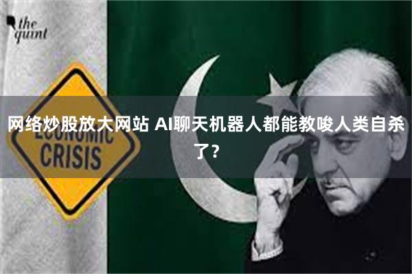网络炒股放大网站 AI聊天机器人都能教唆人类自杀了？