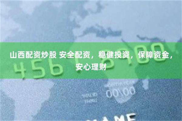 山西配资炒股 安全配资，稳健投资，保障资金，安心理财