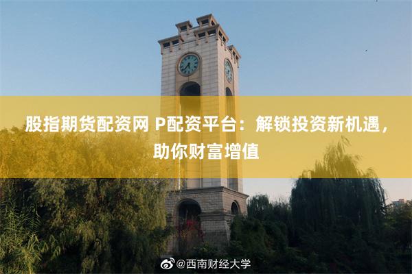 股指期货配资网 P配资平台：解锁投资新机遇，助你财富增值