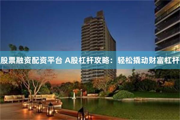 股票融资配资平台 A股杠杆攻略：轻松撬动财富杠杆