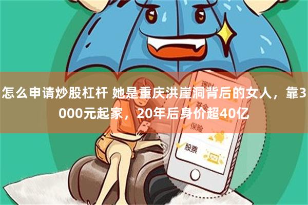 怎么申请炒股杠杆 她是重庆洪崖洞背后的女人，靠3000元起家，20年后身价超40亿