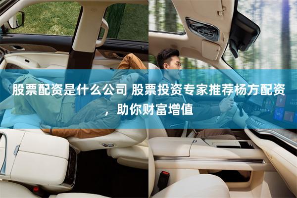 股票配资是什么公司 股票投资专家推荐杨方配资，助你财富增值