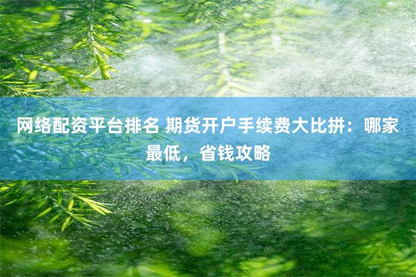 网络配资平台排名 期货开户手续费大比拼：哪家最低，省钱攻略