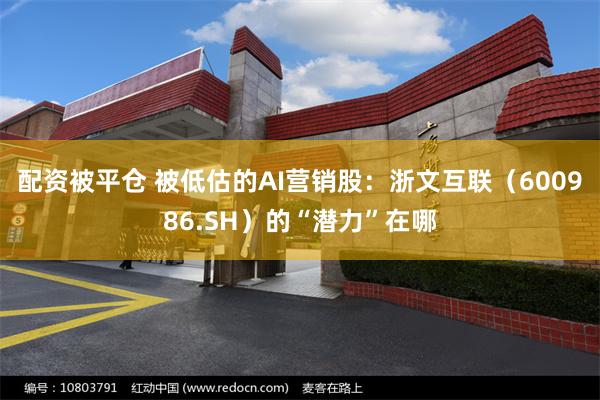 配资被平仓 被低估的AI营销股：浙文互联（600986.SH）的“潜力”在哪