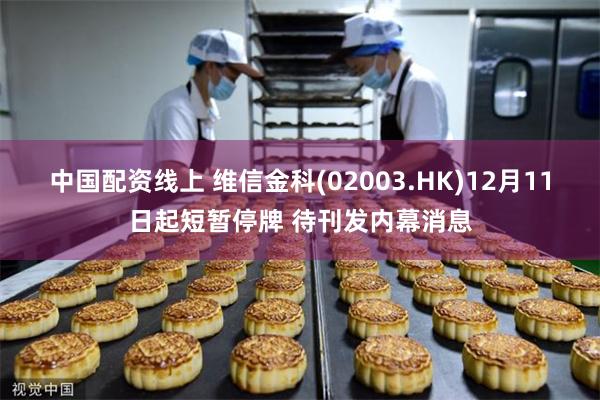 中国配资线上 维信金科(02003.HK)12月11日起短暂停牌 待刊发内幕消息