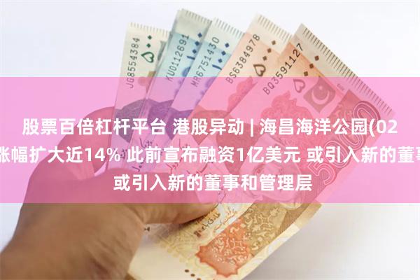 股票百倍杠杆平台 港股异动 | 海昌海洋公园(02255)午后涨幅扩大近14% 此前宣布融资1亿美元 或引入新的董事和管理层
