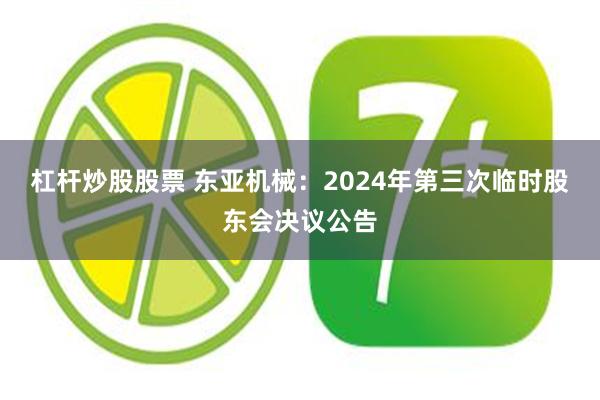 杠杆炒股股票 东亚机械：2024年第三次临时股东会决议公告