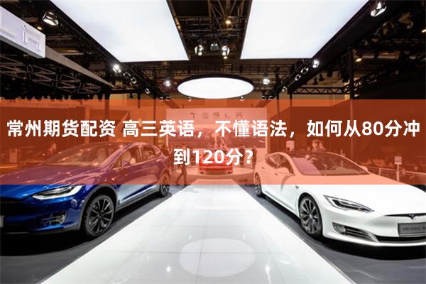 常州期货配资 高三英语，不懂语法，如何从80分冲到120分？