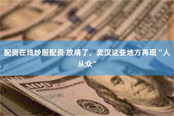 配资在线炒股配资 放晴了，武汉这些地方再现“人从众”