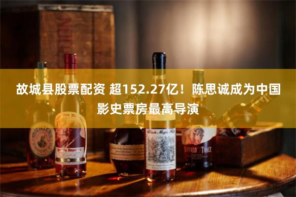 故城县股票配资 超152.27亿！陈思诚成为中国影史票房最高导演