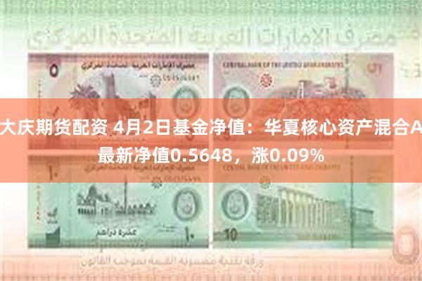 大庆期货配资 4月2日基金净值：华夏核心资产混合A最新净值0.5648，涨0.09%