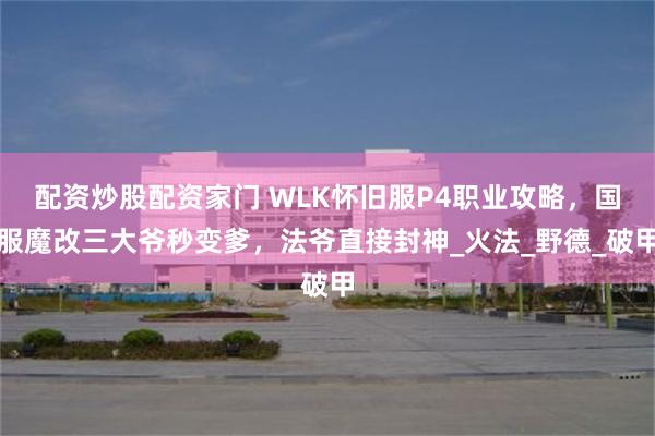 配资炒股配资家门 WLK怀旧服P4职业攻略，国服魔改三大爷秒变爹，法爷直接封神_火法_野德_破甲