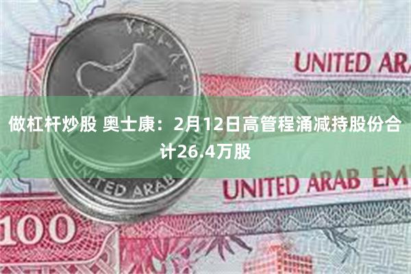 做杠杆炒股 奥士康：2月12日高管程涌减持股份合计26.4万股