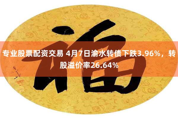 专业股票配资交易 4月7日渝水转债下跌3.96%，转股溢价率26.64%