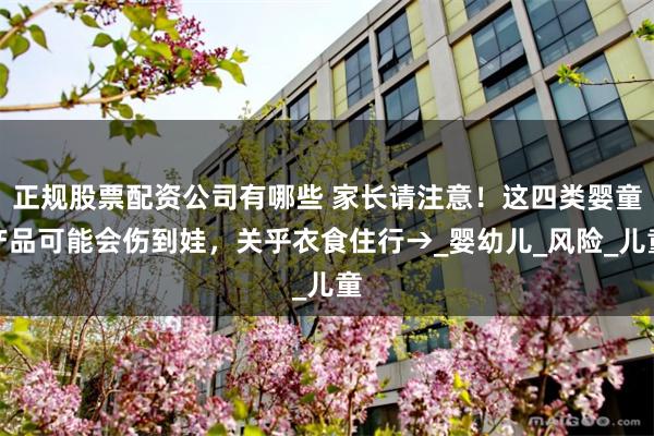 正规股票配资公司有哪些 家长请注意！这四类婴童产品可能会伤到娃，关乎衣食住行→_婴幼儿_风险_儿童