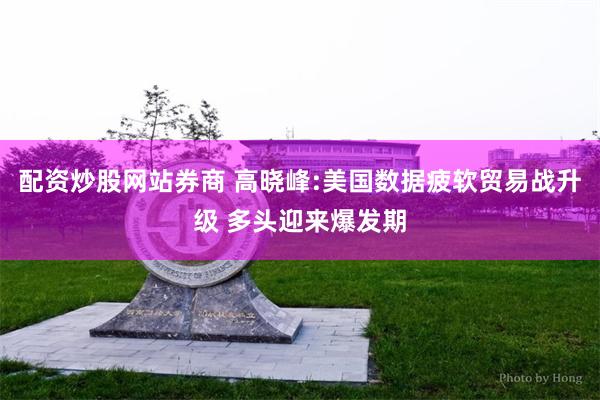 配资炒股网站券商 高晓峰:美国数据疲软贸易战升级 多头迎来爆发期