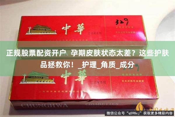 正规股票配资开户  孕期皮肤状态太差？这些护肤品拯救你！_护理_角质_成分