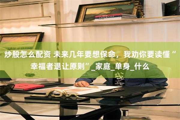 炒股怎么配资 未来几年要想保命，我劝你要读懂“幸福者退让原则”_家庭_单身_什么