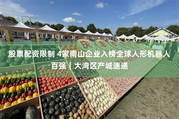 股票配资限制 4家南山企业入榜全球人形机器人百强｜大湾区产城速递
