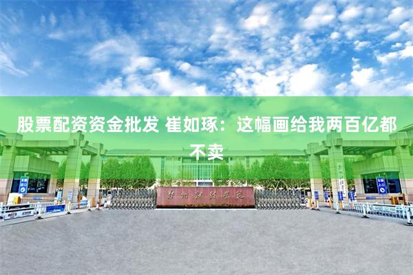 股票配资资金批发 崔如琢：这幅画给我两百亿都不卖