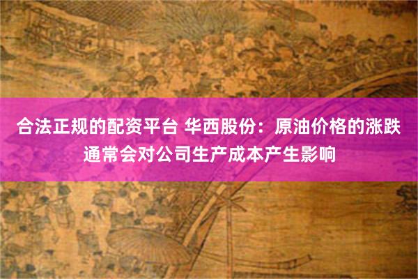 合法正规的配资平台 华西股份：原油价格的涨跌通常会对公司生产成本产生影响