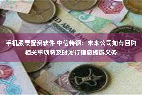 手机股票配资软件 中信特钢：未来公司如有回购相关事项将及时履行信息披露义务