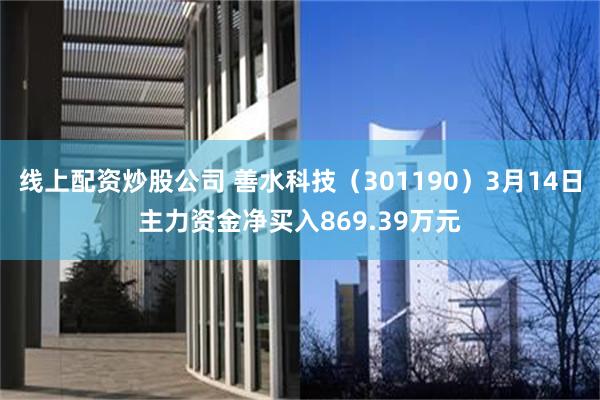 线上配资炒股公司 善水科技（301190）3月14日主力资金净买入869.39万元