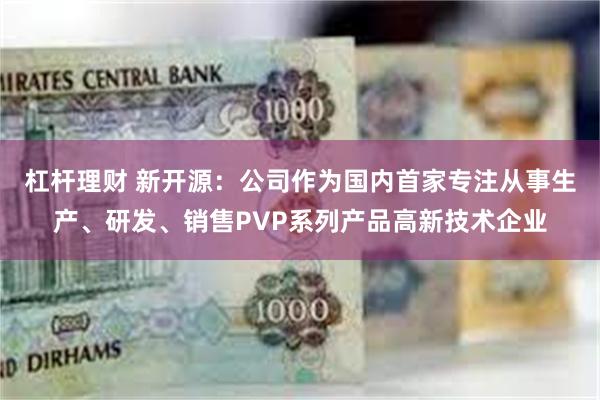 杠杆理财 新开源：公司作为国内首家专注从事生产、研发、销售PVP系列产品高新技术企业