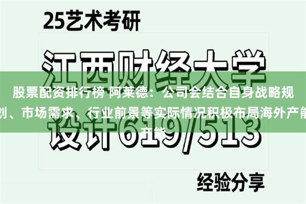 股票配资排行榜 阿莱德：公司会结合自身战略规划、市场需求、行业前景等实际情况积极布局海外产能