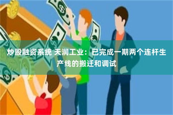 炒股融资系统 天润工业：已完成一期两个连杆生产线的搬迁和调试