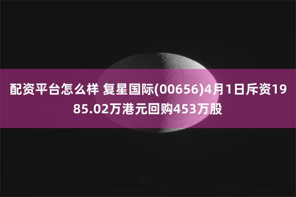 配资平台怎么样 复星国际(00656)4月1日斥资1985.02万港元回购453万股