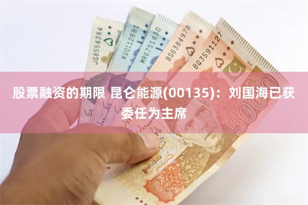 股票融资的期限 昆仑能源(00135)：刘国海已获委任为主席