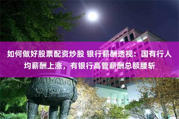 如何做好股票配资炒股 银行薪酬透视：国有行人均薪酬上涨，有银行高管薪酬总额腰斩