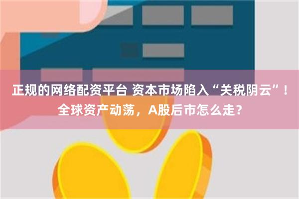 正规的网络配资平台 资本市场陷入“关税阴云”！全球资产动荡，A股后市怎么走？