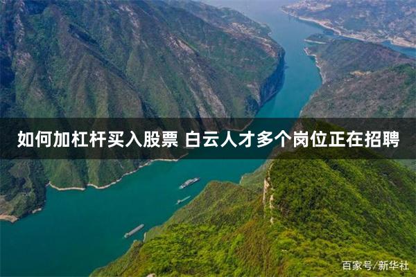如何加杠杆买入股票 白云人才多个岗位正在招聘