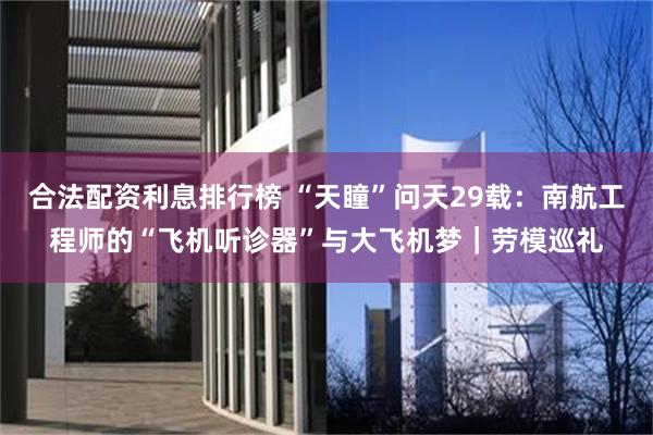 合法配资利息排行榜 “天瞳”问天29载：南航工程师的“飞机听诊器”与大飞机梦｜劳模巡礼
