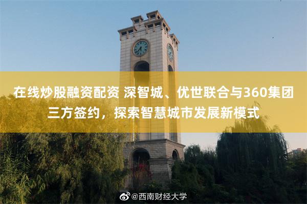 在线炒股融资配资 深智城、优世联合与360集团三方签约，探索智慧城市发展新模式